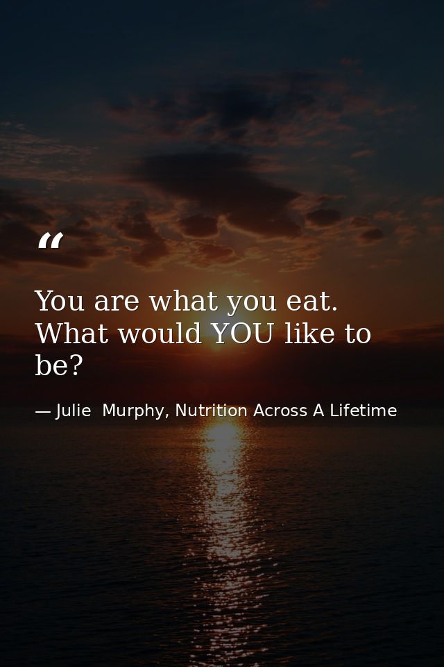 You are what you eat. What would YOU like to be? — Julie  Murphy, Nutrition Across A Lifetime