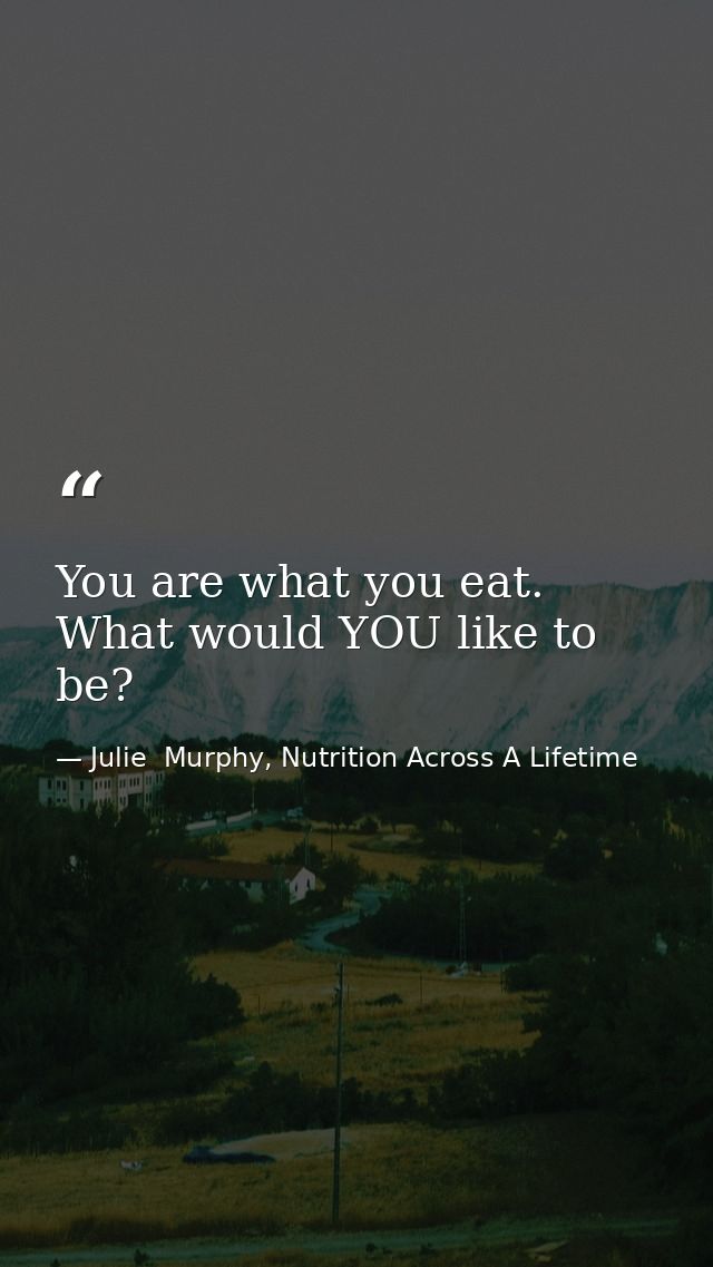 You are what you eat. What would YOU like to be? — Julie  Murphy, Nutrition Across A Lifetime