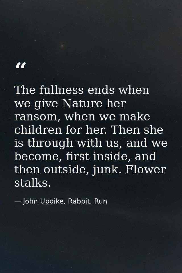 The fullness ends when we give Nature her ransom, when we make children for her. Then she is through with us, and we bec — John Updike, Rabbit, Run