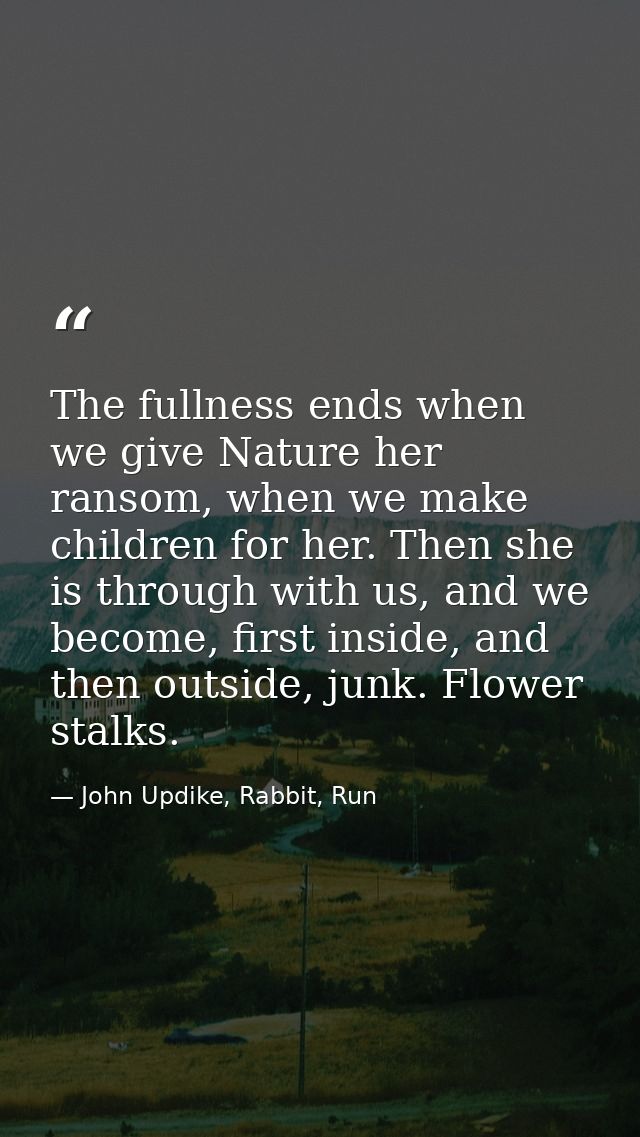 The fullness ends when we give Nature her ransom, when we make children for her. Then she is through with us, and we bec — John Updike, Rabbit, Run