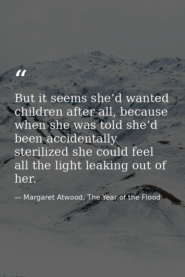 But it seems she’d wanted children after all, because when she was told she’d been accidentally sterilized she could fee — Margaret Atwood, The Year of the Flood