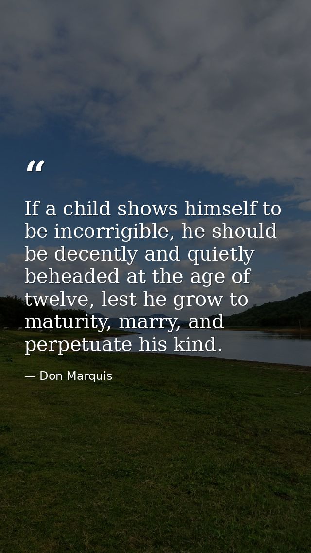 If a child shows himself to be incorrigible, he should be decently and quietly beheaded at the age of twelve, lest he gr — Don Marquis