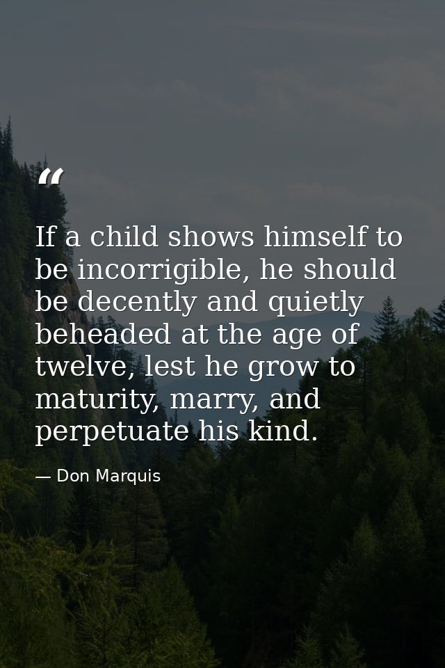 If a child shows himself to be incorrigible, he should be decently and quietly beheaded at the age of twelve, lest he gr — Don Marquis