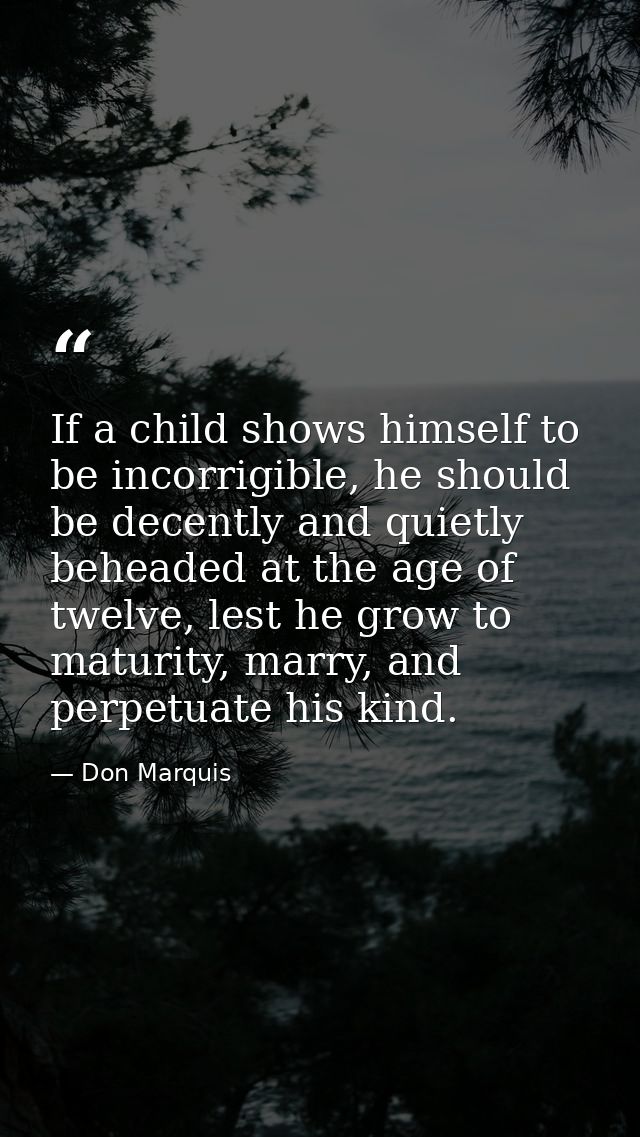 If a child shows himself to be incorrigible, he should be decently and quietly beheaded at the age of twelve, lest he gr — Don Marquis