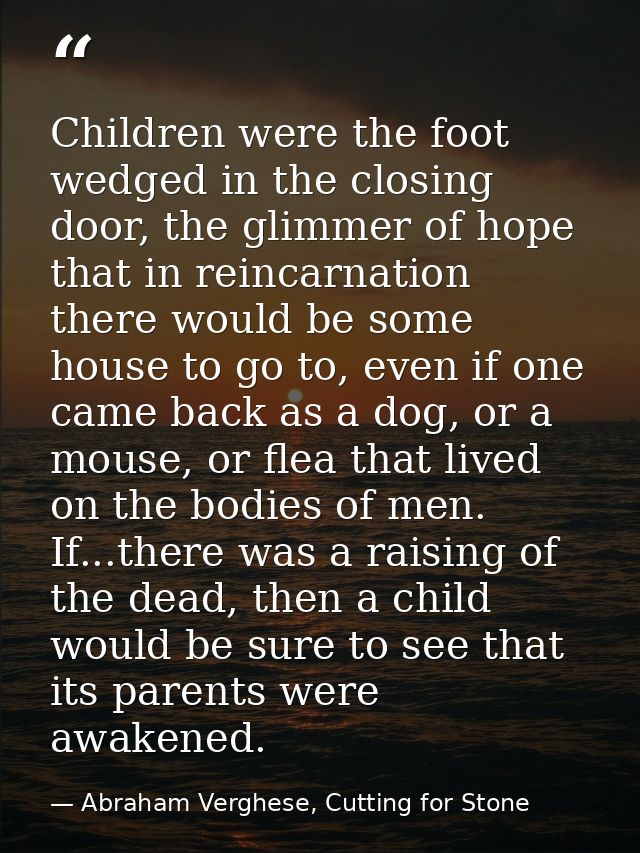 Children were the foot wedged in the closing door, the glimmer of hope that in reincarnation there would be some house t — Abraham Verghese, Cutting for Stone