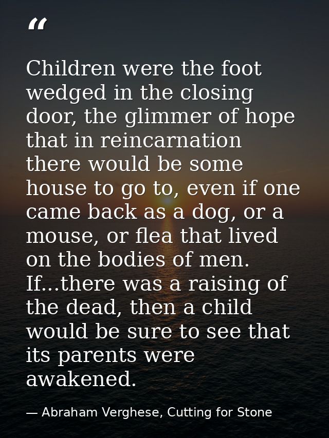 Children were the foot wedged in the closing door, the glimmer of hope that in reincarnation there would be some house t — Abraham Verghese, Cutting for Stone