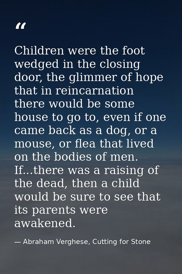Children were the foot wedged in the closing door, the glimmer of hope that in reincarnation there would be some house t — Abraham Verghese, Cutting for Stone