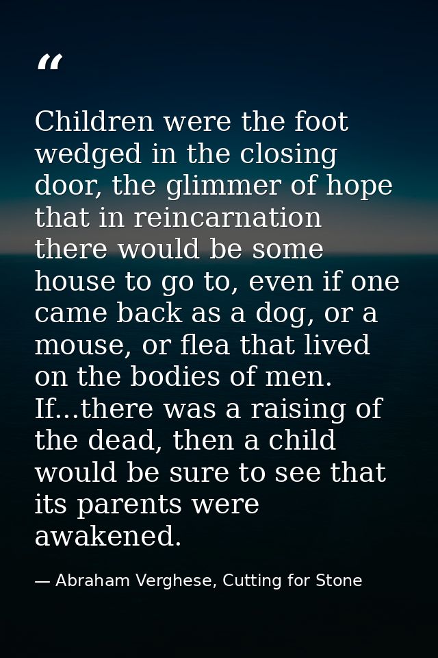 Children were the foot wedged in the closing door, the glimmer of hope that in reincarnation there would be some house t — Abraham Verghese, Cutting for Stone