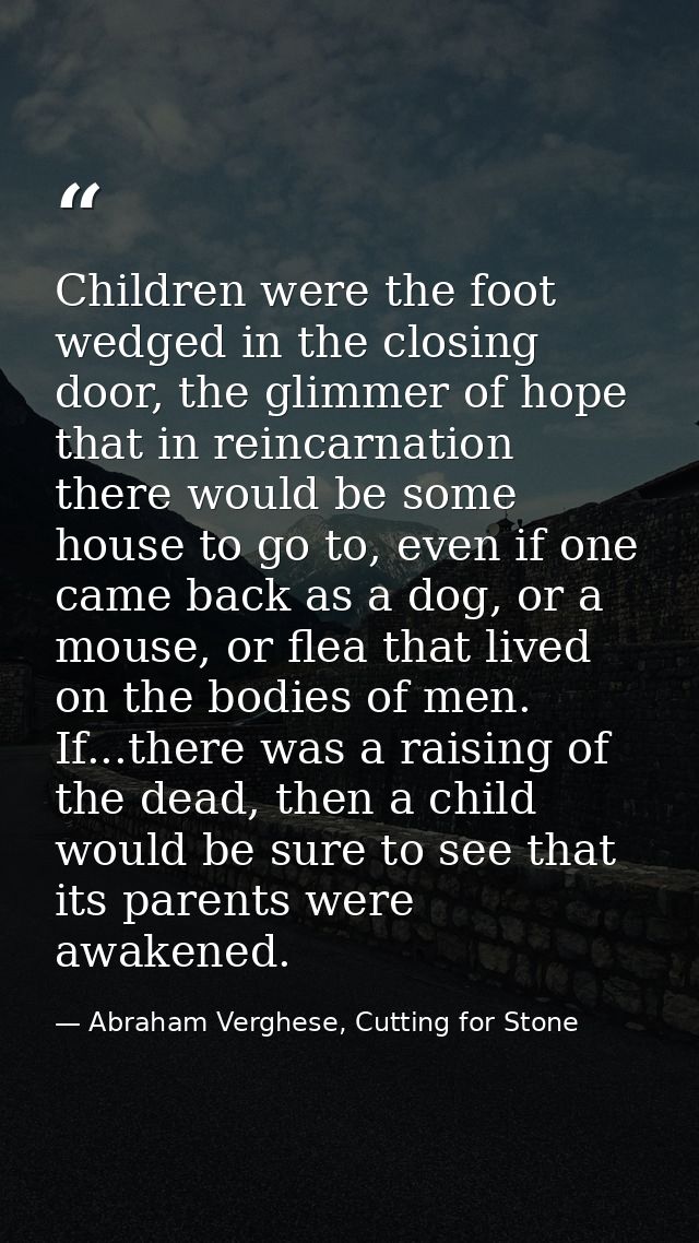 Children were the foot wedged in the closing door, the glimmer of hope that in reincarnation there would be some house t — Abraham Verghese, Cutting for Stone