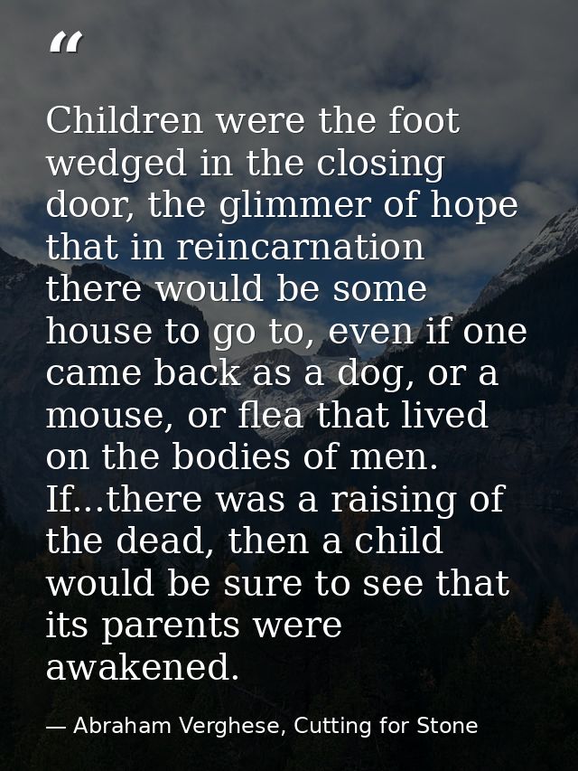 Children were the foot wedged in the closing door, the glimmer of hope that in reincarnation there would be some house t — Abraham Verghese, Cutting for Stone