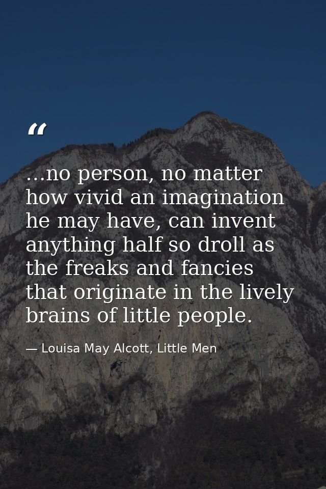 …no person, no matter how vivid an imagination he may have, can invent anything half so droll as the freaks and fancies  — Louisa May Alcott, Little Men