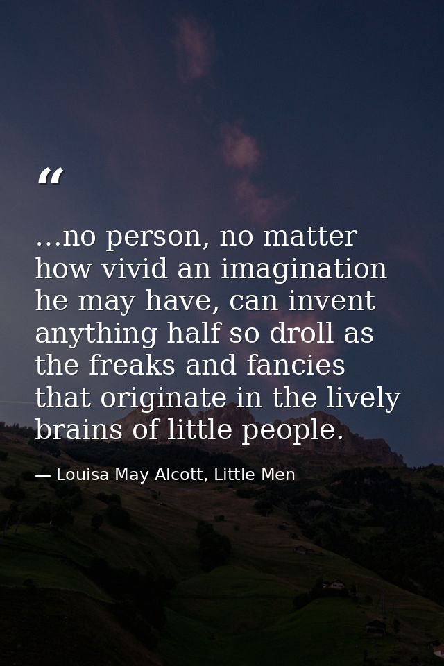…no person, no matter how vivid an imagination he may have, can invent anything half so droll as the freaks and fancies  — Louisa May Alcott, Little Men
