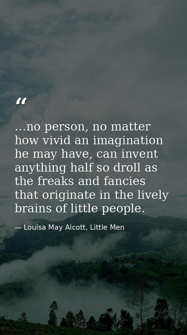 …no person, no matter how vivid an imagination he may have, can invent anything half so droll as the freaks and fancies  — Louisa May Alcott, Little Men