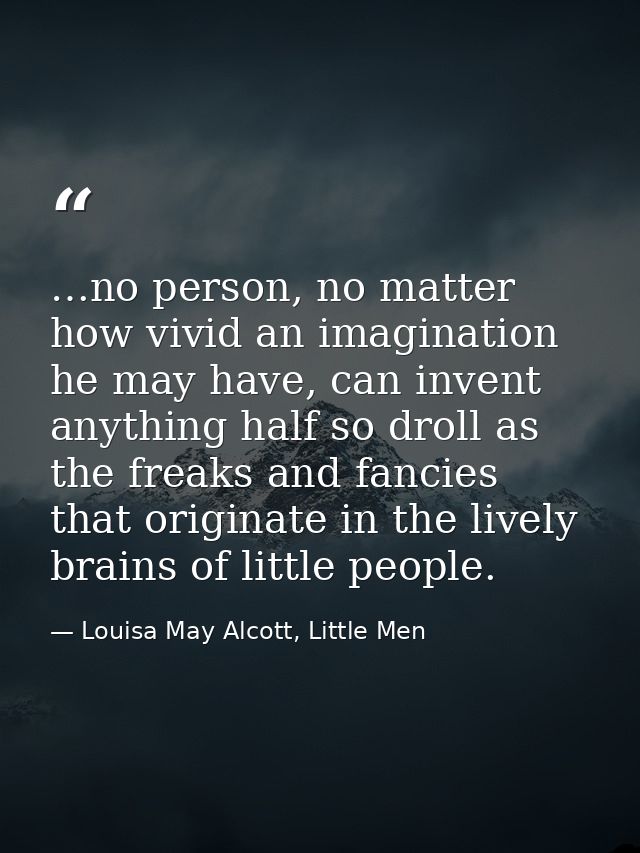 …no person, no matter how vivid an imagination he may have, can invent anything half so droll as the freaks and fancies  — Louisa May Alcott, Little Men