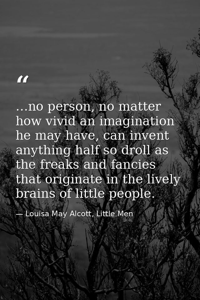 …no person, no matter how vivid an imagination he may have, can invent anything half so droll as the freaks and fancies  — Louisa May Alcott, Little Men