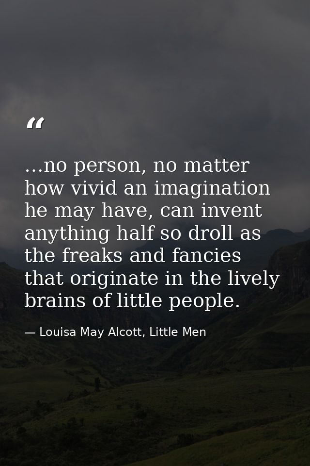 …no person, no matter how vivid an imagination he may have, can invent anything half so droll as the freaks and fancies  — Louisa May Alcott, Little Men
