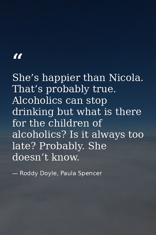 She’s happier than Nicola. That’s probably true. Alcoholics can stop drinking but what is there for the children of alco — Roddy Doyle, Paula Spencer