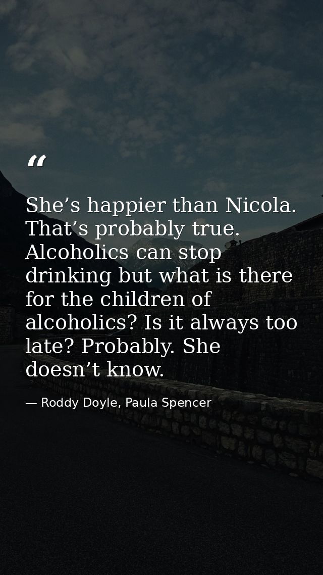 She’s happier than Nicola. That’s probably true. Alcoholics can stop drinking but what is there for the children of alco — Roddy Doyle, Paula Spencer