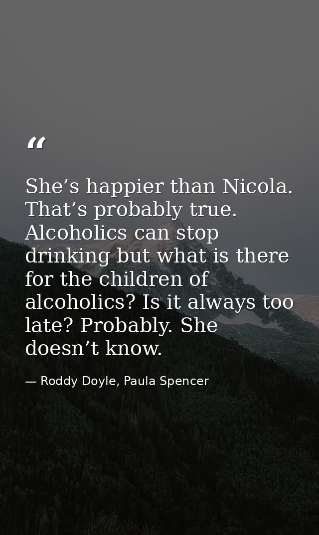 She’s happier than Nicola. That’s probably true. Alcoholics can stop drinking but what is there for the children of alco — Roddy Doyle, Paula Spencer