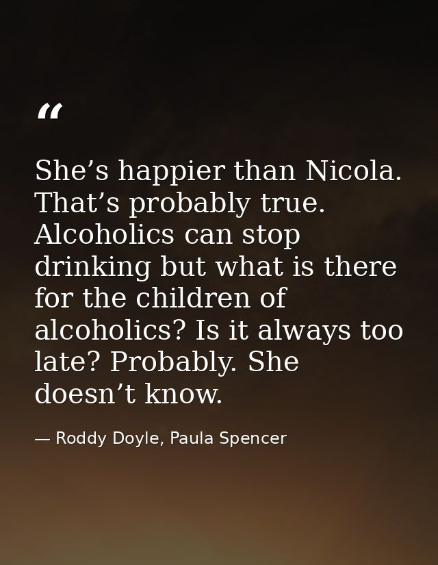 She’s happier than Nicola. That’s probably true. Alcoholics can stop drinking but what is there for the children of alco — Roddy Doyle, Paula Spencer