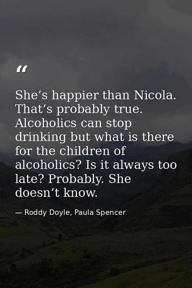 She’s happier than Nicola. That’s probably true. Alcoholics can stop drinking but what is there for the children of alco — Roddy Doyle, Paula Spencer