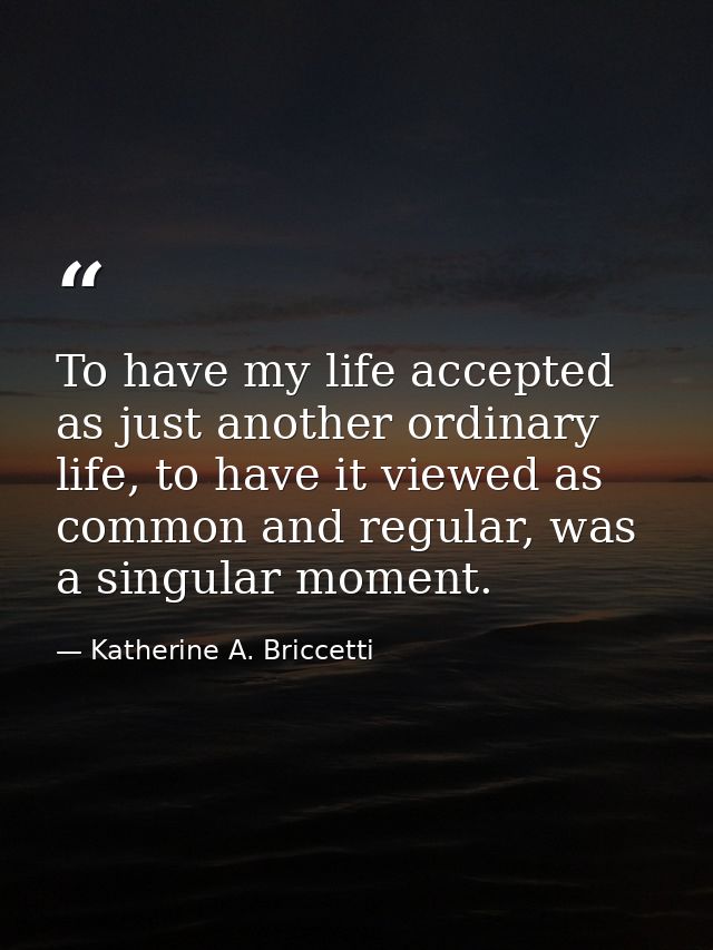 To have my life accepted as just another ordinary life, to have it viewed as common and regular, was a singular moment. — Katherine A. Briccetti