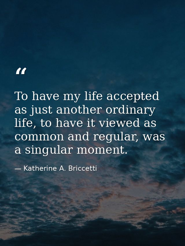 To have my life accepted as just another ordinary life, to have it viewed as common and regular, was a singular moment. — Katherine A. Briccetti