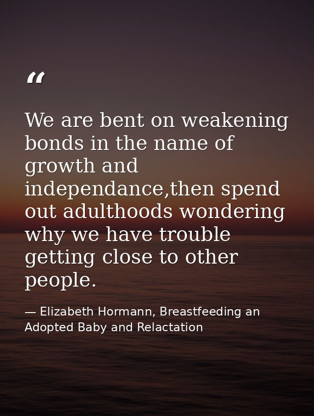 We are bent on weakening bonds in the name of growth and independance,then spend out adulthoods wondering why we have tr — Elizabeth Hormann, Breastfeeding an Adopted Baby and Relactation