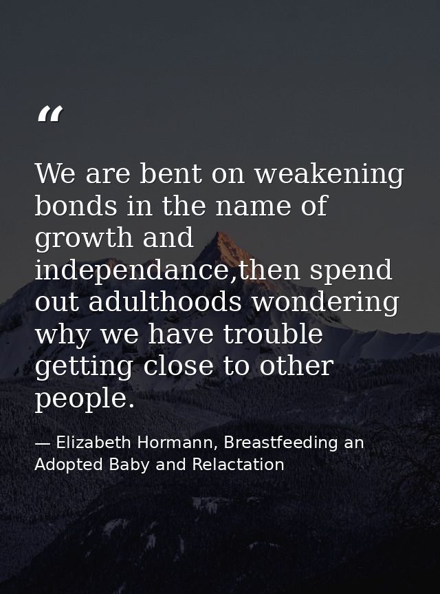 We are bent on weakening bonds in the name of growth and independance,then spend out adulthoods wondering why we have tr — Elizabeth Hormann, Breastfeeding an Adopted Baby and Relactation