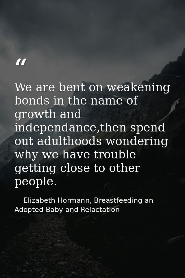 We are bent on weakening bonds in the name of growth and independance,then spend out adulthoods wondering why we have tr — Elizabeth Hormann, Breastfeeding an Adopted Baby and Relactation