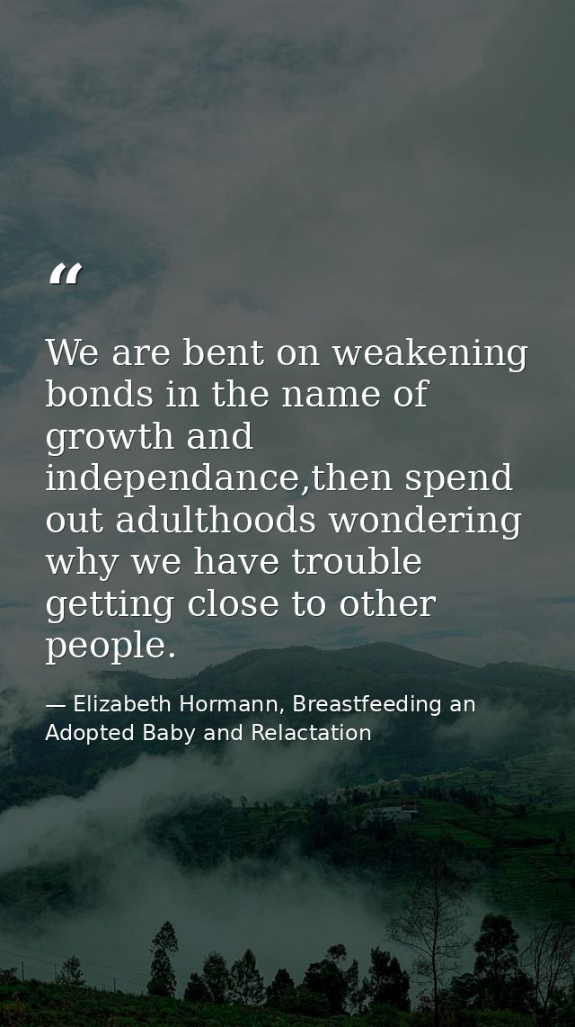 We are bent on weakening bonds in the name of growth and independance,then spend out adulthoods wondering why we have tr — Elizabeth Hormann, Breastfeeding an Adopted Baby and Relactation