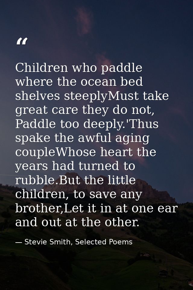 Children who paddle where the ocean bed shelves steeplyMust take great care they do not, Paddle too deeply.'Thus spake t — Stevie Smith, Selected Poems