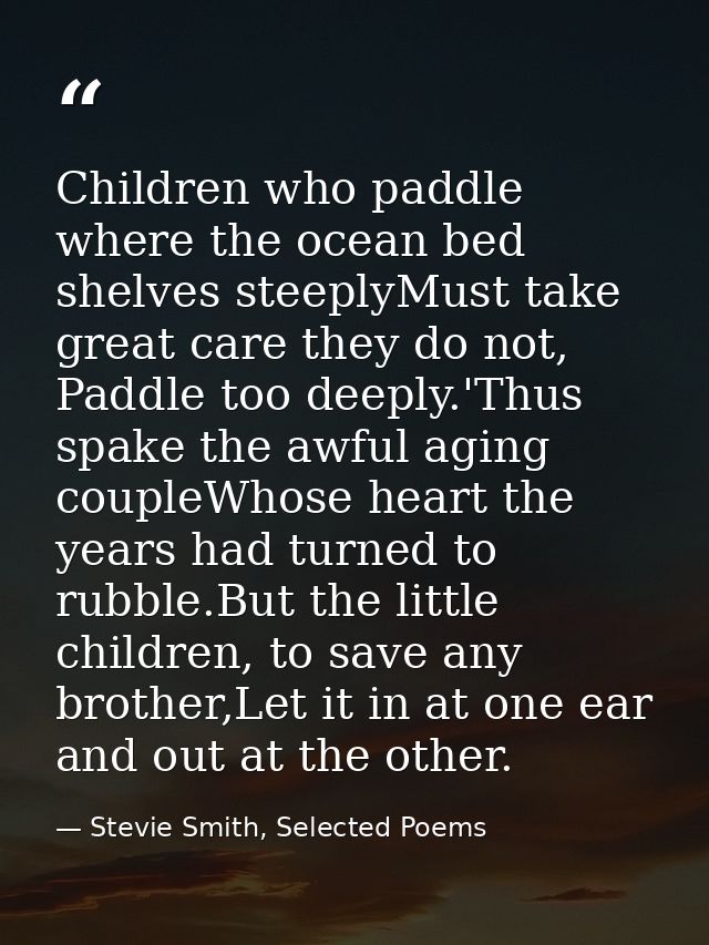 Children who paddle where the ocean bed shelves steeplyMust take great care they do not, Paddle too deeply.'Thus spake t — Stevie Smith, Selected Poems