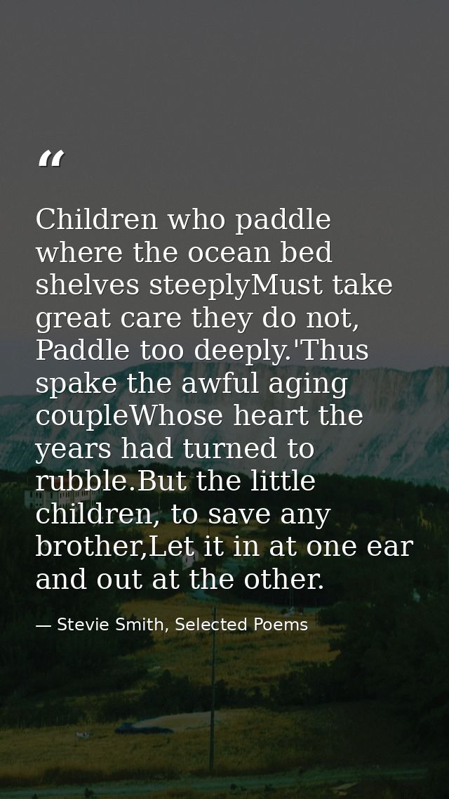 Children who paddle where the ocean bed shelves steeplyMust take great care they do not, Paddle too deeply.'Thus spake t — Stevie Smith, Selected Poems