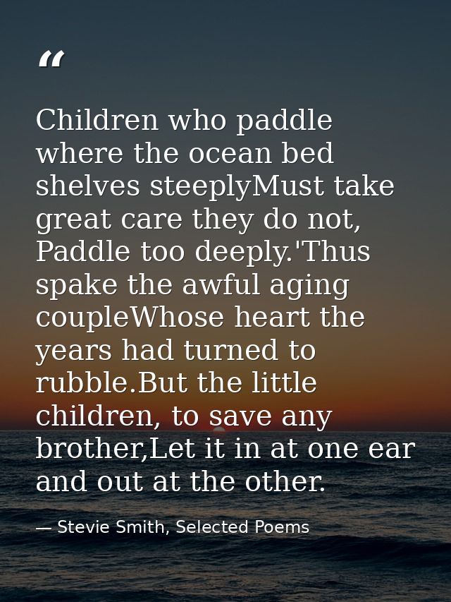 Children who paddle where the ocean bed shelves steeplyMust take great care they do not, Paddle too deeply.'Thus spake t — Stevie Smith, Selected Poems