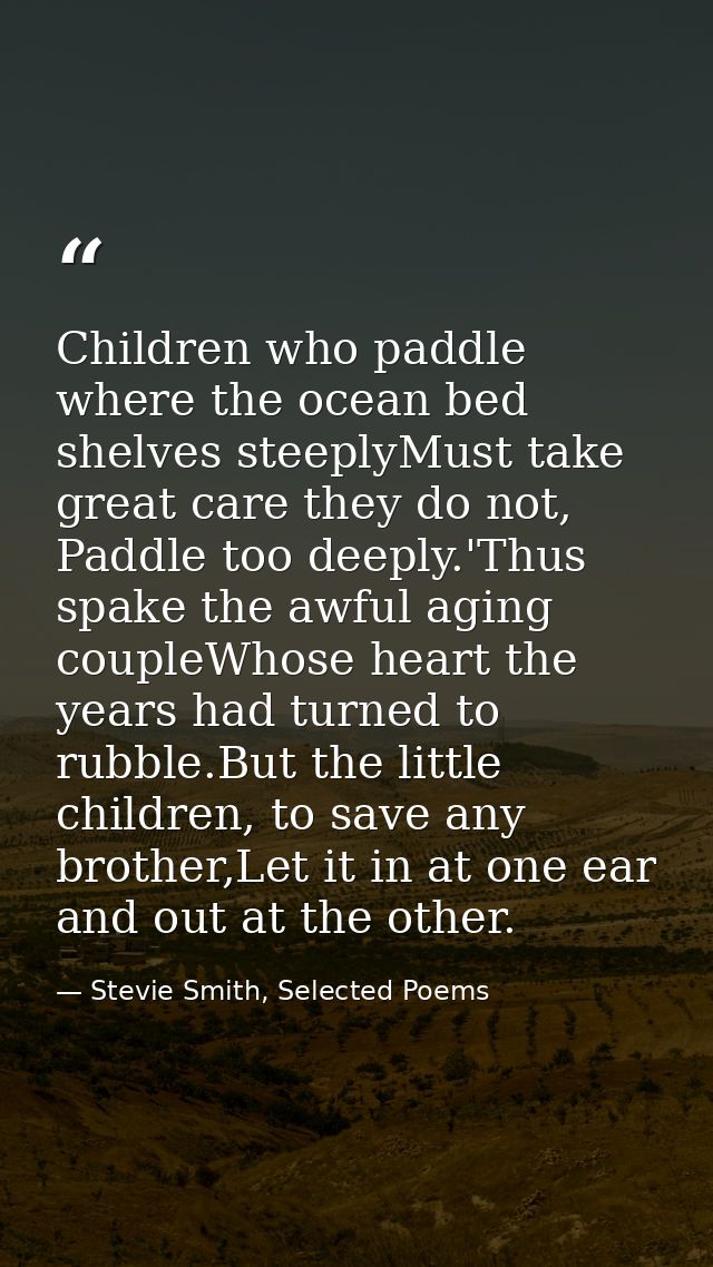 Children who paddle where the ocean bed shelves steeplyMust take great care they do not, Paddle too deeply.'Thus spake t — Stevie Smith, Selected Poems