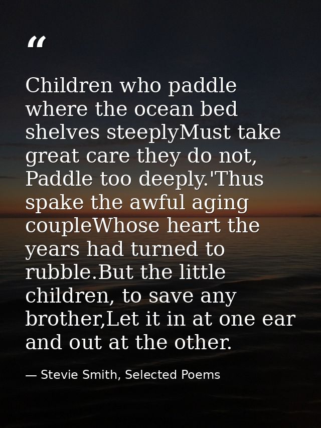 Children who paddle where the ocean bed shelves steeplyMust take great care they do not, Paddle too deeply.'Thus spake t — Stevie Smith, Selected Poems