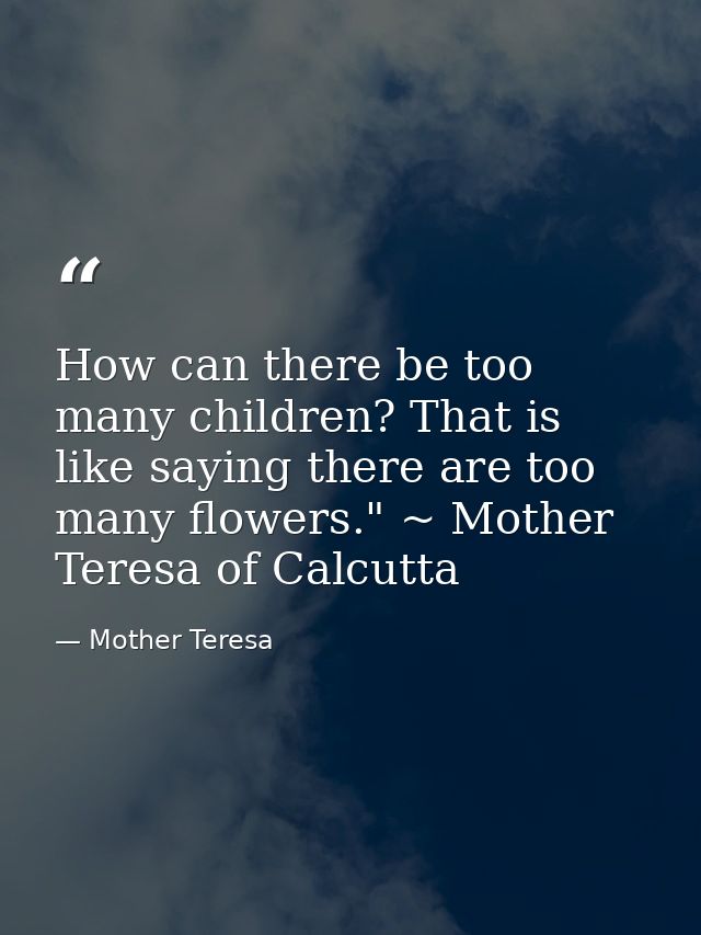 How can there be too many children? That is like saying there are too many flowers." ~ Mother Teresa of Calcutta — Mother Teresa