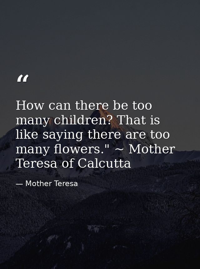 How can there be too many children? That is like saying there are too many flowers." ~ Mother Teresa of Calcutta — Mother Teresa