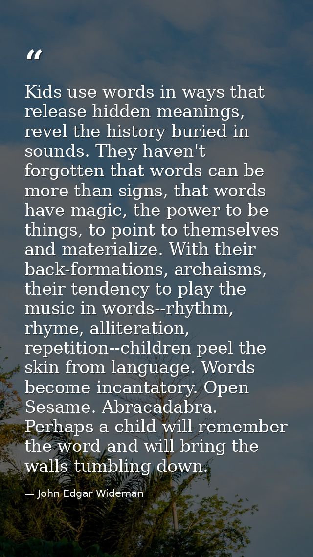 Kids use words in ways that release hidden meanings, revel the history buried in sounds. They haven't forgotten that wor — John Edgar Wideman
