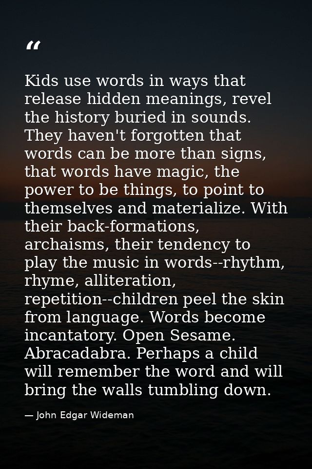 Kids use words in ways that release hidden meanings, revel the history buried in sounds. They haven't forgotten that wor — John Edgar Wideman