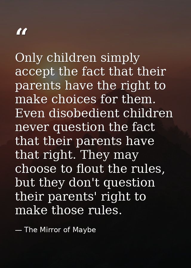 Only children simply accept the fact that their parents have the right to make choices for them. Even disobedient childr — The Mirror of Maybe