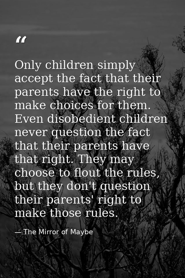 Only children simply accept the fact that their parents have the right to make choices for them. Even disobedient childr — The Mirror of Maybe