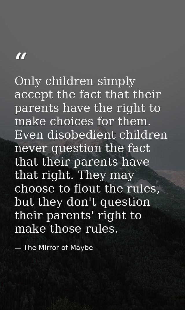 Only children simply accept the fact that their parents have the right to make choices for them. Even disobedient childr — The Mirror of Maybe