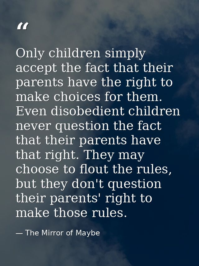 Only children simply accept the fact that their parents have the right to make choices for them. Even disobedient childr — The Mirror of Maybe