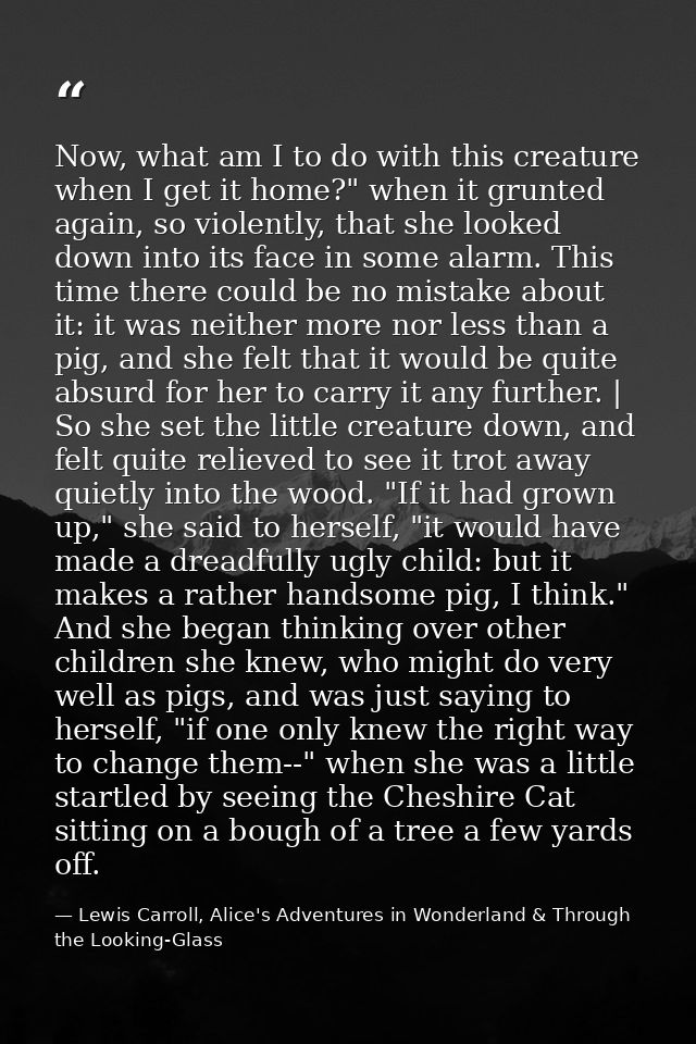 Now, what am I to do with this creature when I get it home?" when it grunted again, so violently, that she looked down i — Lewis Carroll, Alice's Adventures in Wonderland & Through the Looking-Glass