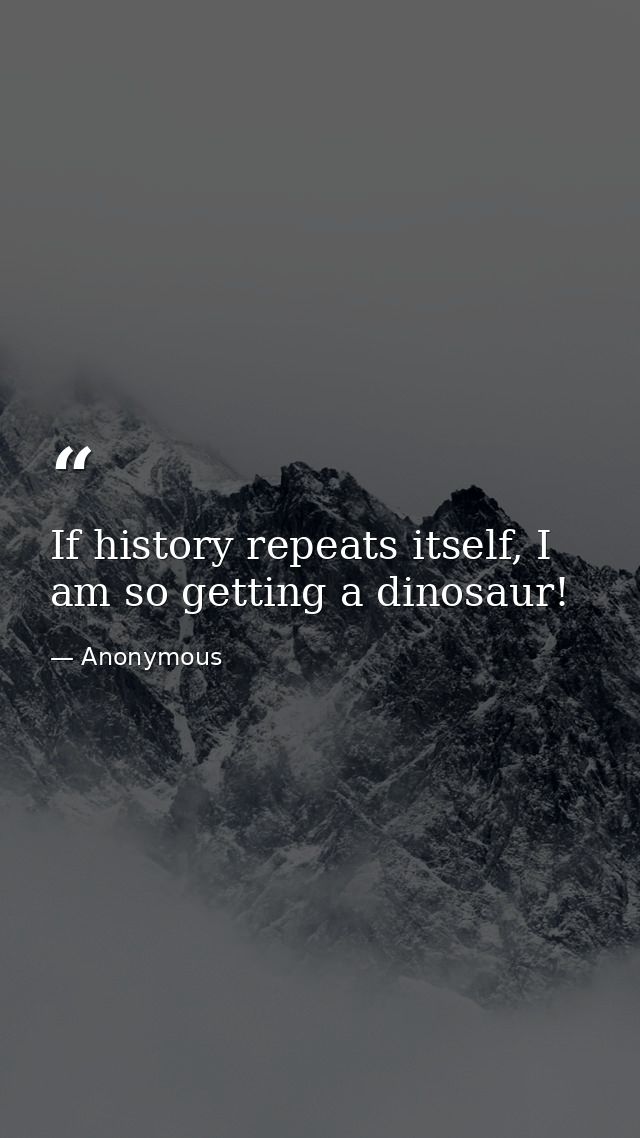 If history repeats itself, I am so getting a dinosaur! — Anonymous