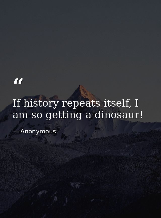 If history repeats itself, I am so getting a dinosaur! — Anonymous
