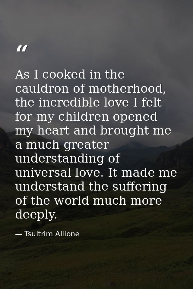 As I cooked in the cauldron of motherhood, the incredible love I felt for my children opened my heart and brought me a m — Tsultrim Allione