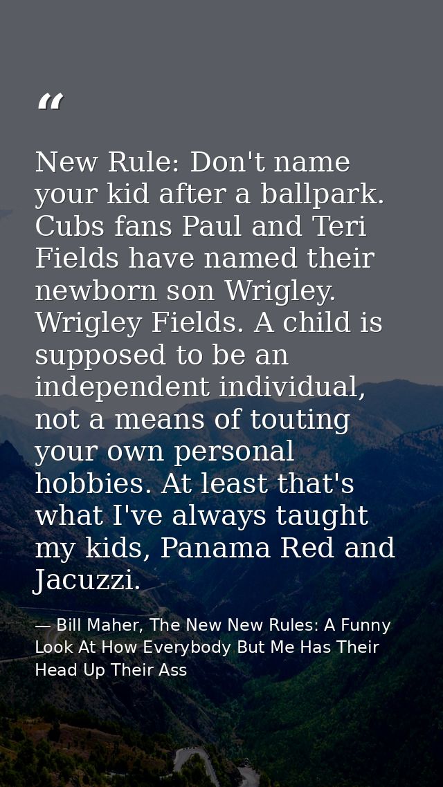 New Rule: Don't name your kid after a ballpark. Cubs fans Paul and Teri Fields have named their newborn son Wrigley. Wri — Bill Maher, The New New Rules: A Funny Look At How Everybody But Me Has Their Head Up Their Ass
